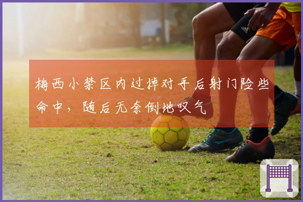 梅西小禁区内过掉对手后射门险些命中，随后无奈倒地叹气