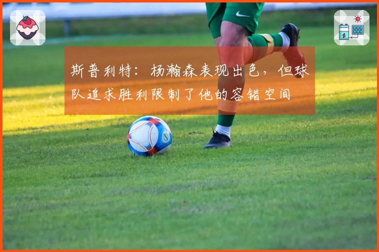 斯普利特：杨瀚森表现出色，但球队追求胜利限制了他的容错空间
