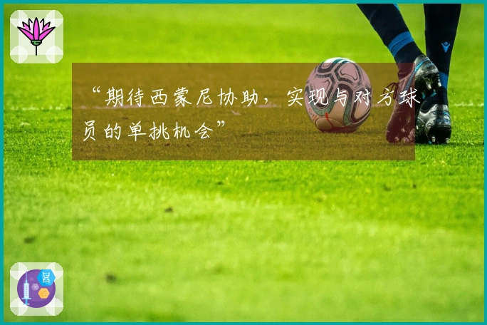“期待西蒙尼协助，实现与对方球员的单挑机会”