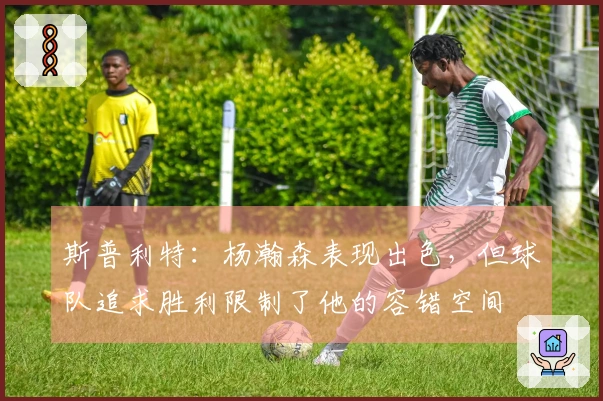 斯普利特：杨瀚森表现出色，但球队追求胜利限制了他的容错空间