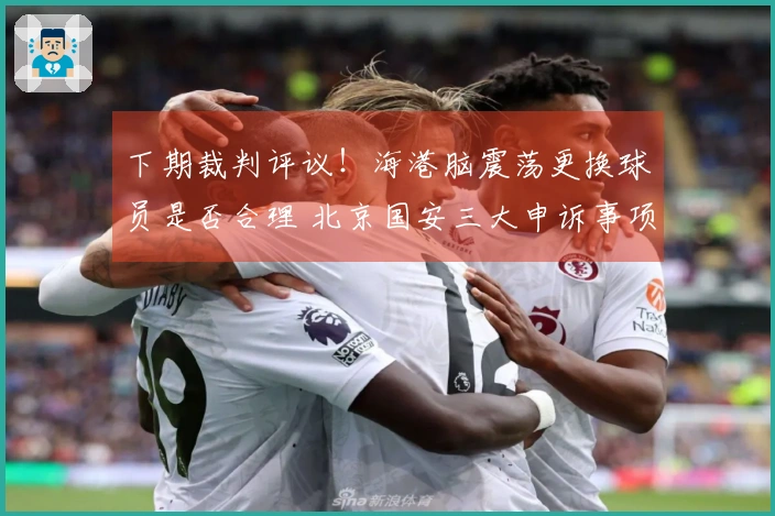 下期裁判评议！海港脑震荡更换球员是否合理 北京国安三大申诉事项