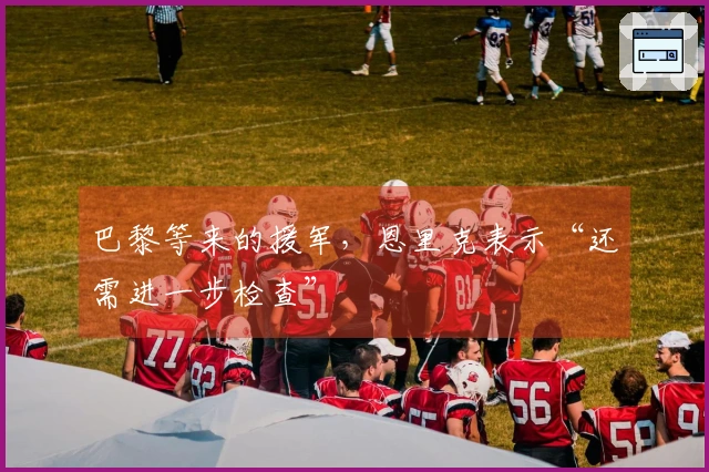 巴黎等来的援军，恩里克表示“还需进一步检查”