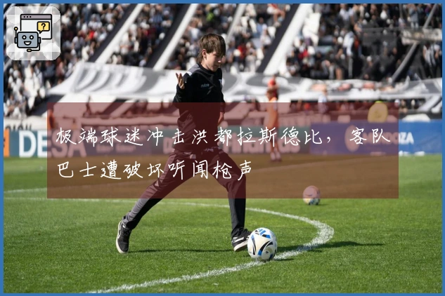 极端球迷冲击洪都拉斯德比，客队巴士遭破坏听闻枪声