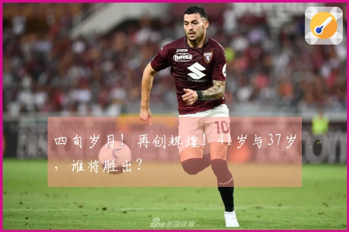 四旬岁月！再创辉煌！41岁与37岁，谁将胜出？