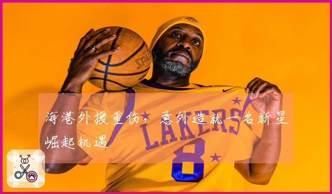 海港外援重伤，意外造就一名新星崛起机遇