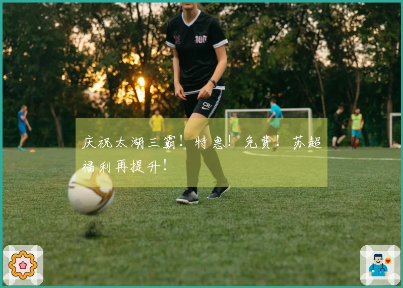 庆祝太湖三霸！特惠！免费！苏超福利再提升！