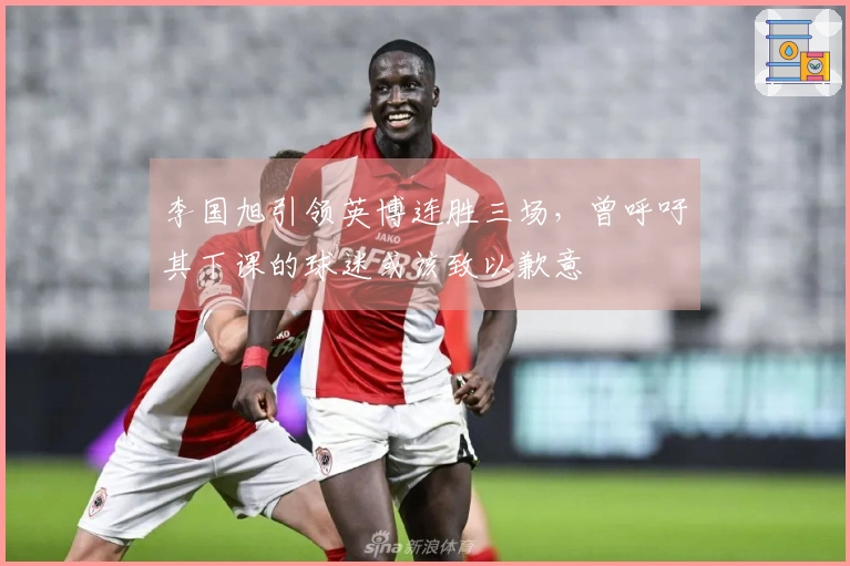 李国旭引领英博连胜三场，曾呼吁其下课的球迷或该致以歉意