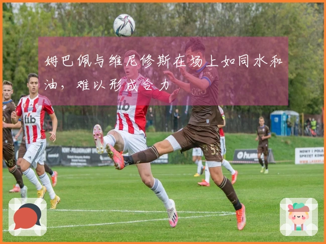 姆巴佩与维尼修斯在场上如同水和油，难以形成合力