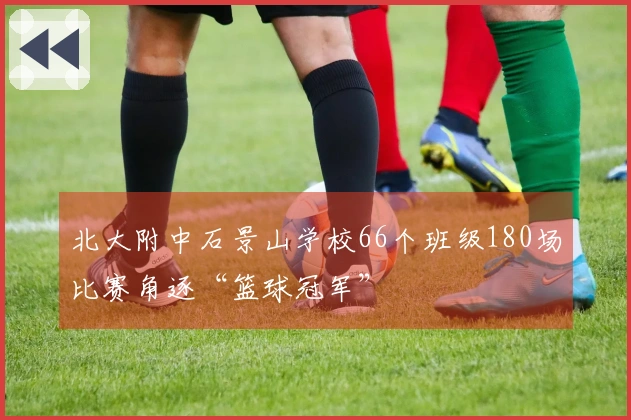 北大附中石景山学校66个班级180场比赛角逐“篮球冠军”