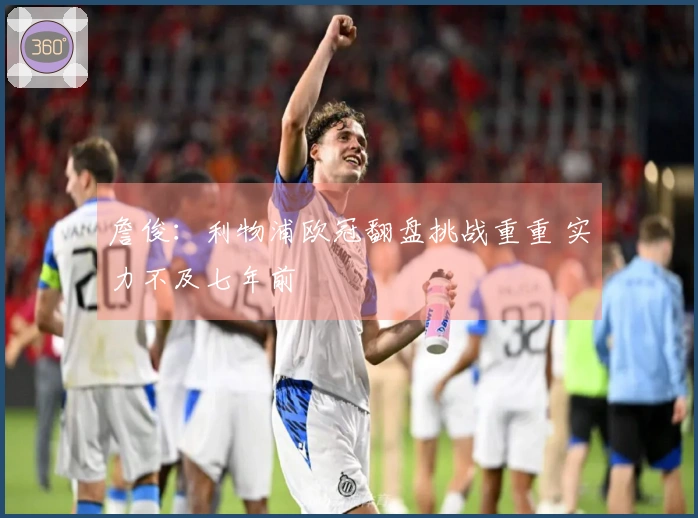 詹俊：利物浦欧冠翻盘挑战重重 实力不及七年前