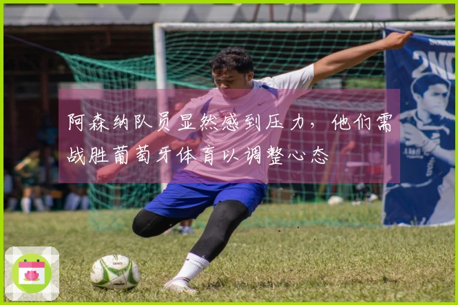 阿森纳队员显然感到压力，他们需战胜葡萄牙体育以调整心态