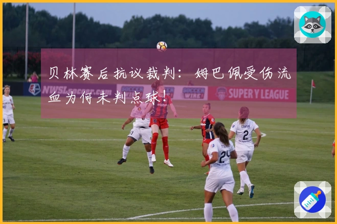 贝林赛后抗议裁判：姆巴佩受伤流血为何未判点球！