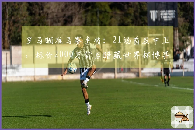 罗马瞄准马赛弃将：21场首发中卫，标价2000万背后暗藏世界杯博弈