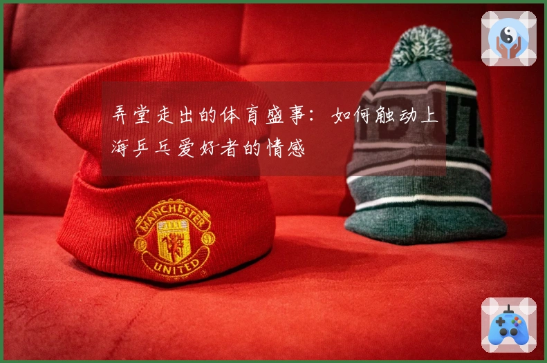 弄堂走出的体育盛事：如何触动上海乒乓爱好者的情感