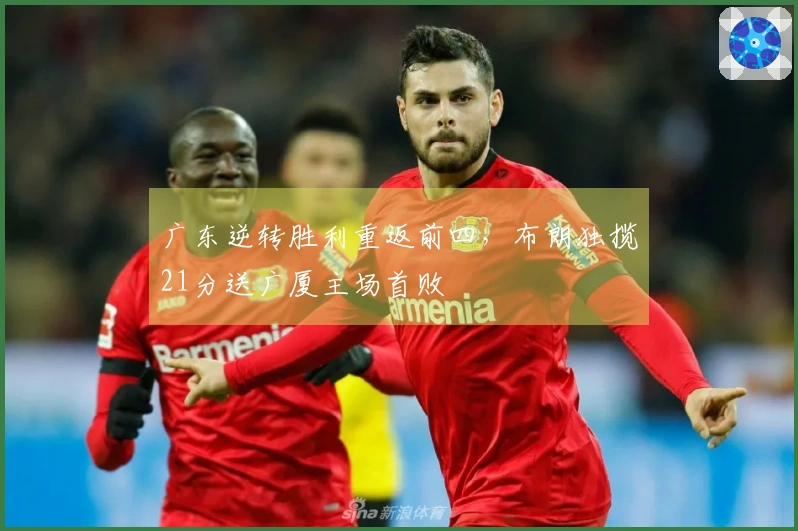 广东逆转胜利重返前四，布朗独揽21分送广厦主场首败
