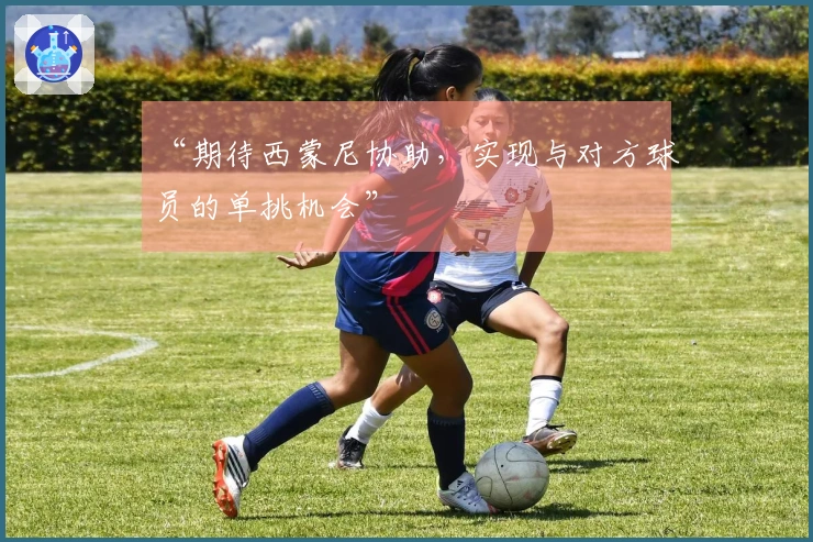 “期待西蒙尼协助，实现与对方球员的单挑机会”