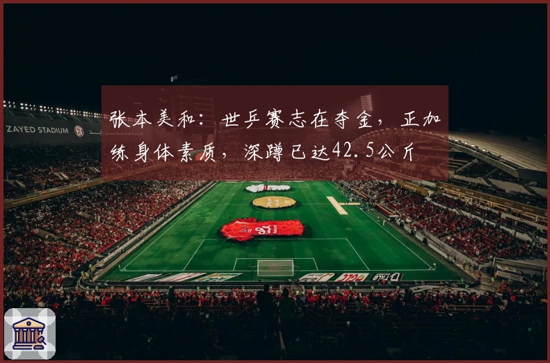 张本美和：世乒赛志在夺金，正加练身体素质，深蹲已达42.5公斤