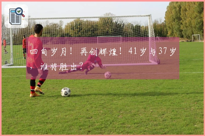 四旬岁月！再创辉煌！41岁与37岁，谁将胜出？