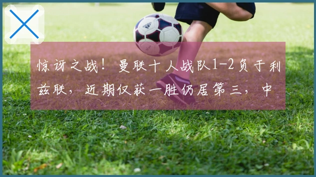 惊讶之战！曼联十人战队1-2负于利兹联，近期仅获一胜仍居第三，中卫因拽头发被红牌罚下