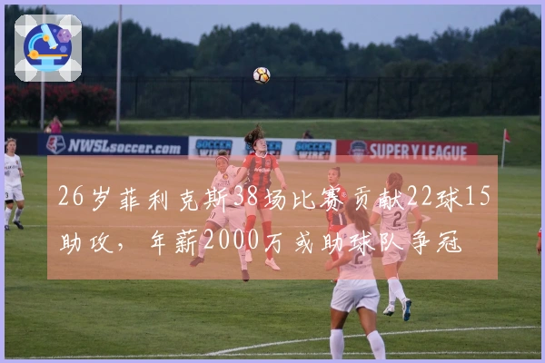 26岁菲利克斯38场比赛贡献22球15助攻，年薪2000万或助球队争冠