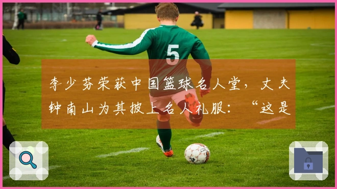 李少芬荣获中国篮球名人堂，丈夫钟南山为其披上名人礼服：“这是我们的骄傲”
