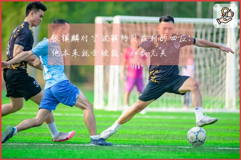 张镇麟对宁波解约贝兹利的回应：他本来就会被裁，和我无关