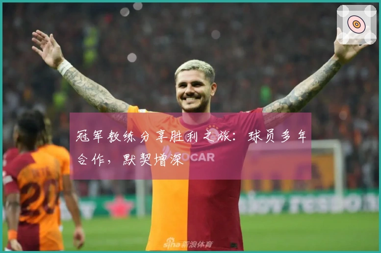 冠军教练分享胜利之旅：球员多年合作，默契增深