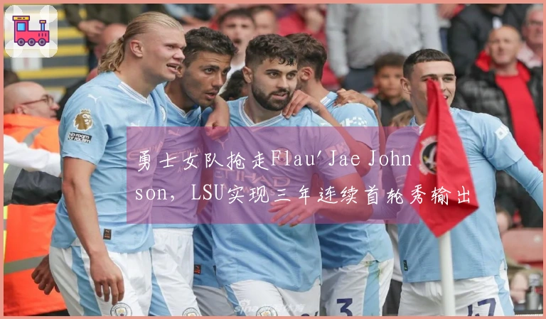勇士女队抢走Flau'Jae Johnson，LSU实现三年连续首轮秀输出