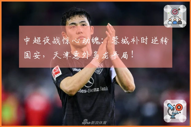 中超夜战惊心动魄：蓉城补时逆转国安，天津意外乌龙平局！