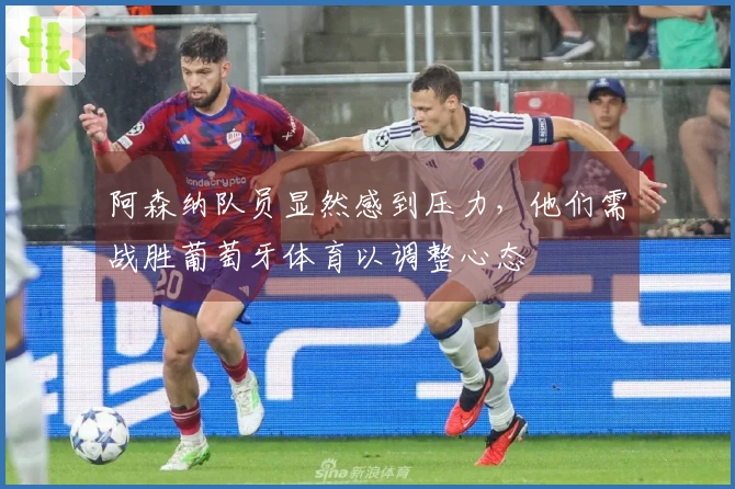 阿森纳队员显然感到压力，他们需战胜葡萄牙体育以调整心态